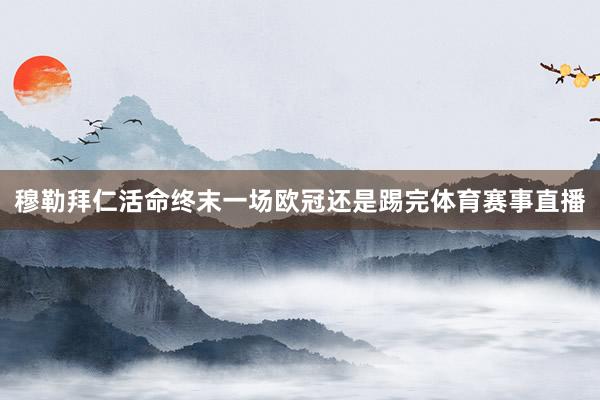 穆勒拜仁活命终末一场欧冠还是踢完体育赛事直播