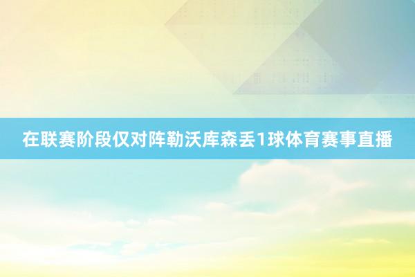 在联赛阶段仅对阵勒沃库森丢1球体育赛事直播
