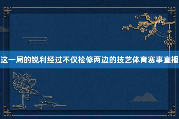 这一局的锐利经过不仅检修两边的技艺体育赛事直播