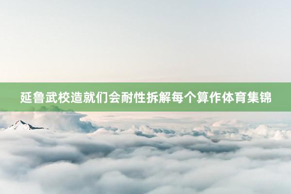 延鲁武校造就们会耐性拆解每个算作体育集锦