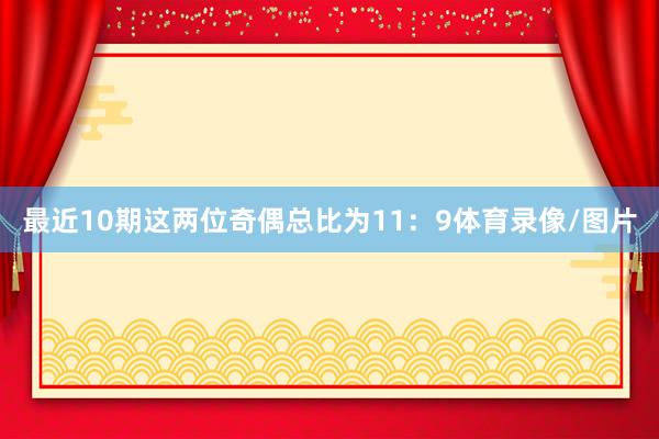 最近10期这两位奇偶总比为11：9体育录像/图片