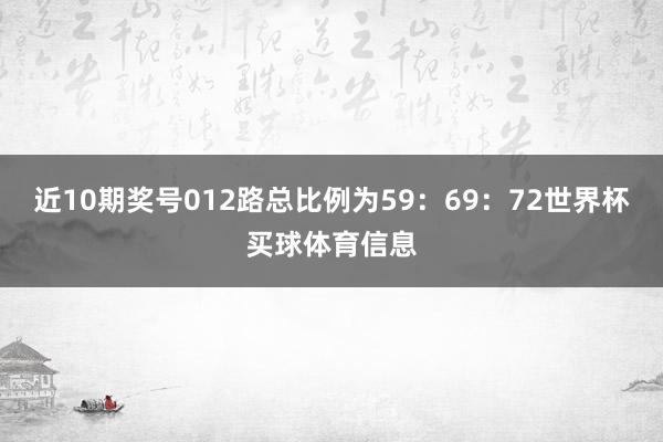 近10期奖号012路总比例为59：69：72世界杯买球体育信息