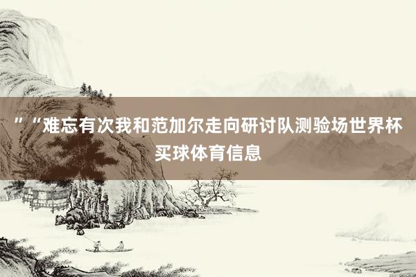 ”“难忘有次我和范加尔走向研讨队测验场世界杯买球体育信息