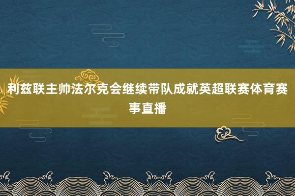 利兹联主帅法尔克会继续带队成就英超联赛体育赛事直播