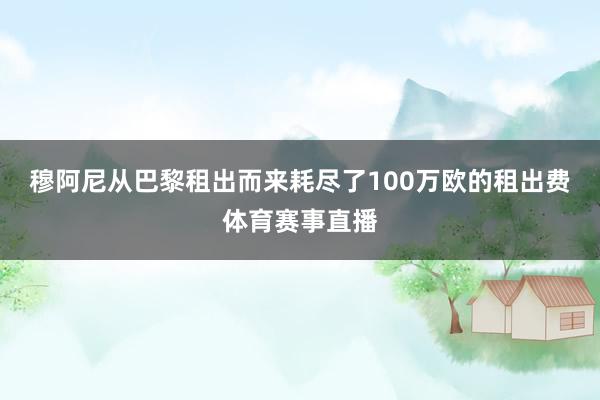 穆阿尼从巴黎租出而来耗尽了100万欧的租出费体育赛事直播