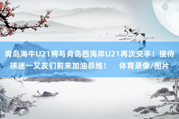 青岛海牛U21将与青岛西海岸U21再次交手！接待球迷一又友们前来加油恭维！    体育录像/图片
