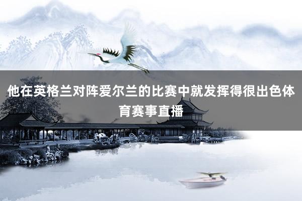 他在英格兰对阵爱尔兰的比赛中就发挥得很出色体育赛事直播