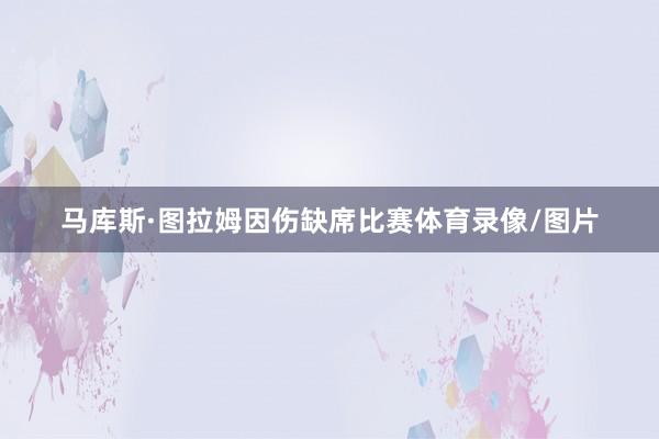 马库斯·图拉姆因伤缺席比赛体育录像/图片