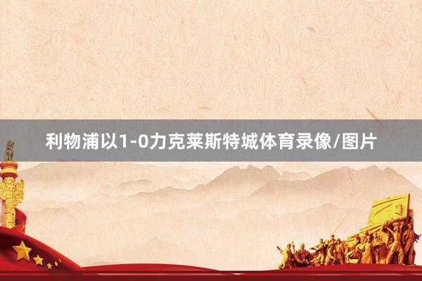 利物浦以1-0力克莱斯特城体育录像/图片
