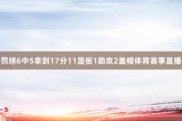 罚球6中5拿到17分11篮板1助攻2盖帽体育赛事直播