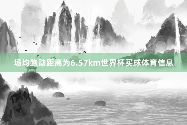场均跑动距离为6.57km世界杯买球体育信息