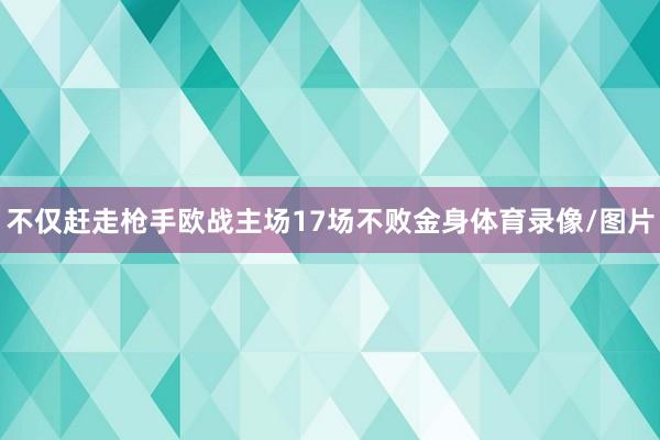 不仅赶走枪手欧战主场17场不败金身体育录像/图片