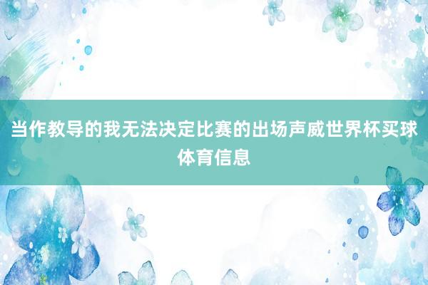 当作教导的我无法决定比赛的出场声威世界杯买球体育信息