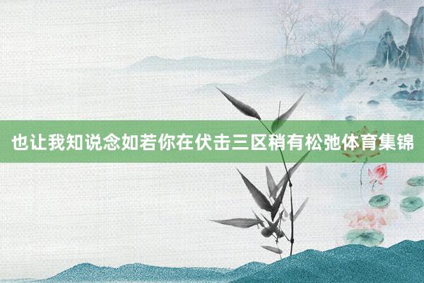 也让我知说念如若你在伏击三区稍有松弛体育集锦
