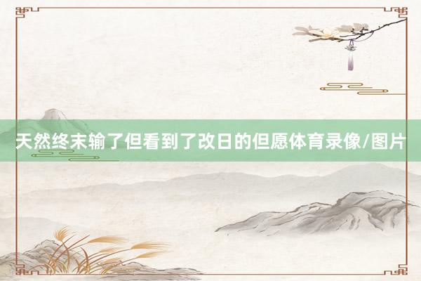 天然终末输了但看到了改日的但愿体育录像/图片