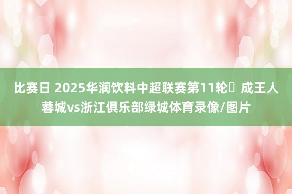 比赛日 2025华润饮料中超联赛第11轮⚽成王人蓉城vs浙江俱乐部绿城体育录像/图片