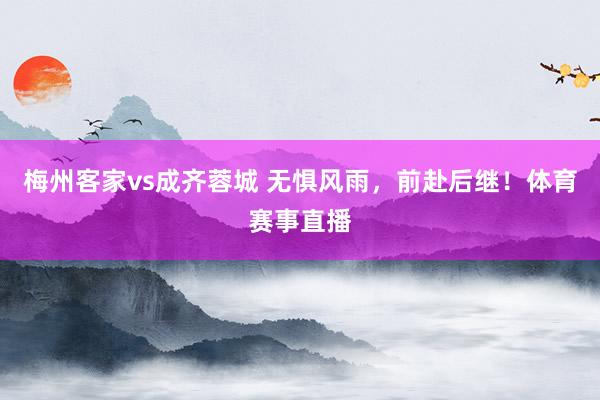 梅州客家vs成齐蓉城 无惧风雨，前赴后继！体育赛事直播