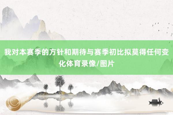 我对本赛季的方针和期待与赛季初比拟莫得任何变化体育录像/图片