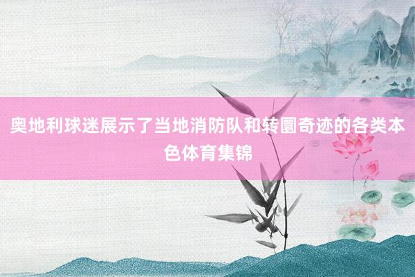 奥地利球迷展示了当地消防队和转圜奇迹的各类本色体育集锦