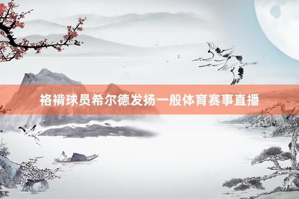 袼褙球员希尔德发扬一般体育赛事直播