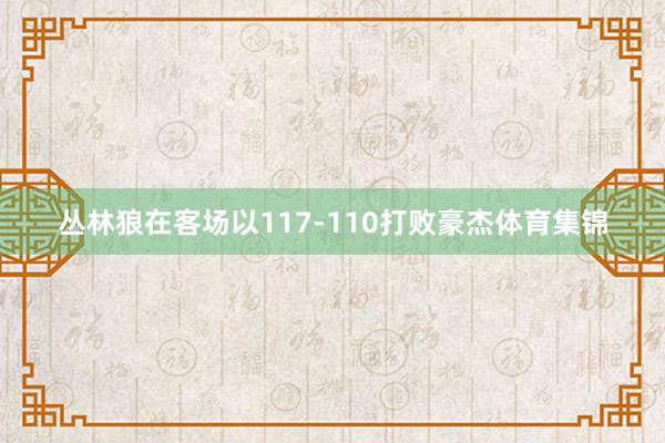 丛林狼在客场以117-110打败豪杰体育集锦
