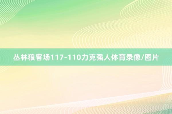丛林狼客场117-110力克强人体育录像/图片