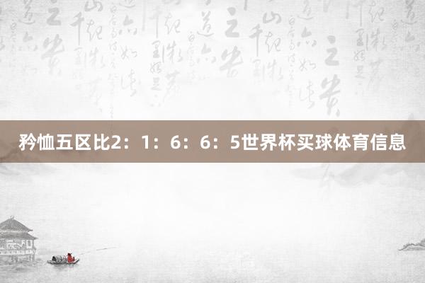 矜恤五区比2：1：6：6：5世界杯买球体育信息