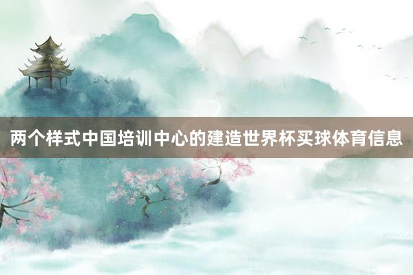 两个样式中国培训中心的建造世界杯买球体育信息