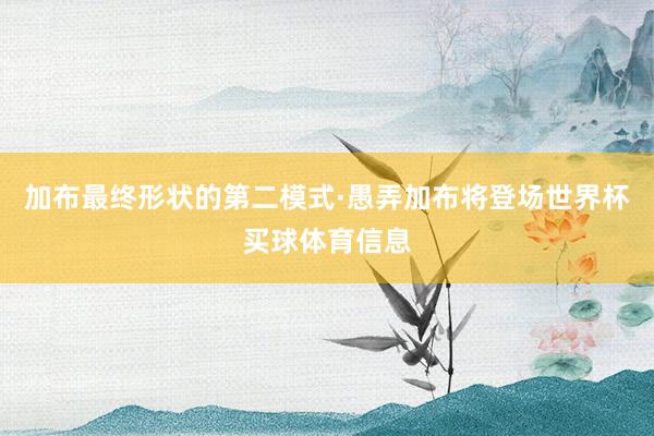 加布最终形状的第二模式·愚弄加布将登场世界杯买球体育信息