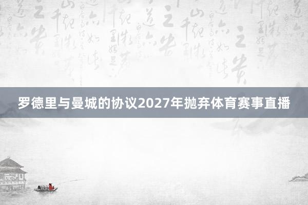 罗德里与曼城的协议2027年抛弃体育赛事直播