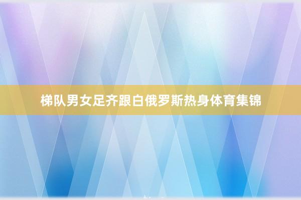 梯队男女足齐跟白俄罗斯热身体育集锦