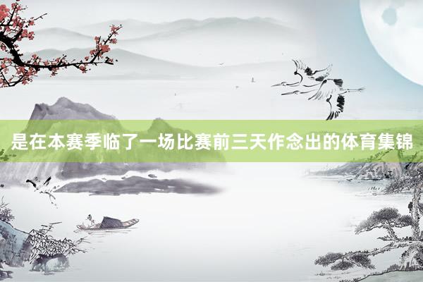 是在本赛季临了一场比赛前三天作念出的体育集锦