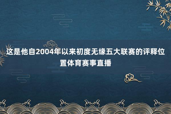 这是他自2004年以来初度无缘五大联赛的评释位置体育赛事直播