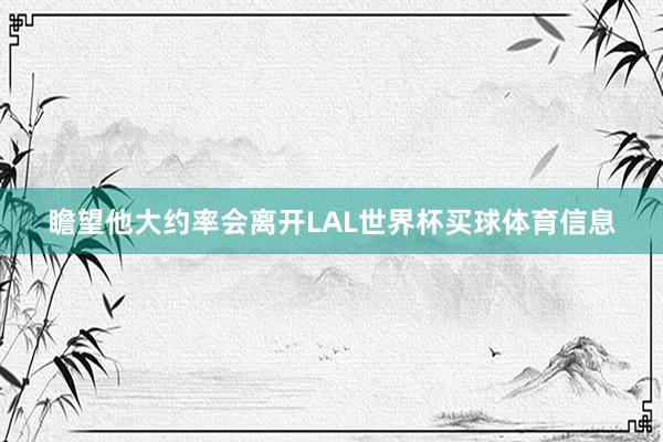 瞻望他大约率会离开LAL世界杯买球体育信息