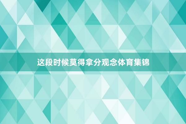 这段时候莫得拿分观念体育集锦