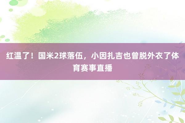 红温了！国米2球落伍，小因扎吉也曾脱外衣了体育赛事直播