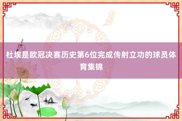 杜埃是欧冠决赛历史第6位完成传射立功的球员体育集锦