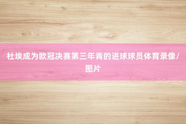 杜埃成为欧冠决赛第三年青的进球球员体育录像/图片