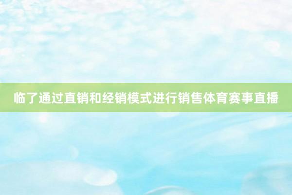 临了通过直销和经销模式进行销售体育赛事直播