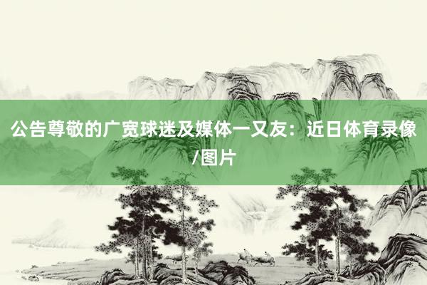 公告尊敬的广宽球迷及媒体一又友：近日体育录像/图片