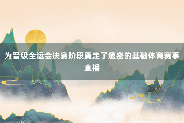 为晋级全运会决赛阶段奠定了邃密的基础体育赛事直播
