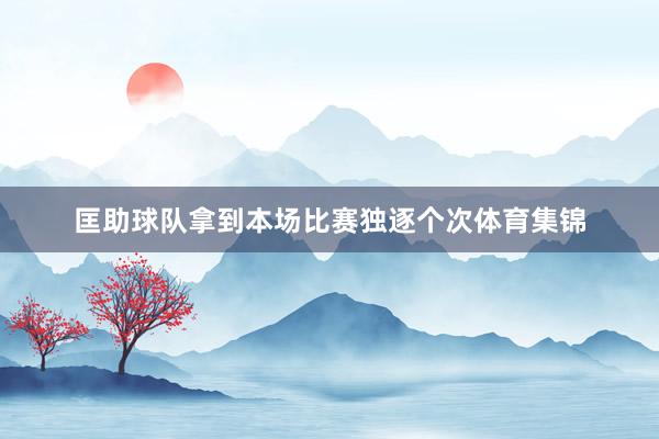 匡助球队拿到本场比赛独逐个次体育集锦