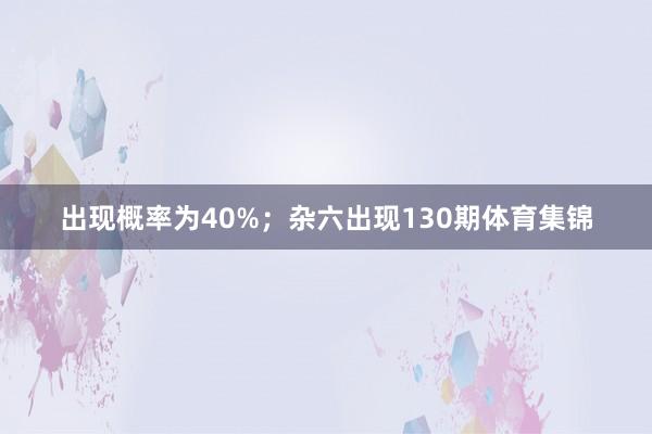 出现概率为40%;杂六出现130期体育集锦