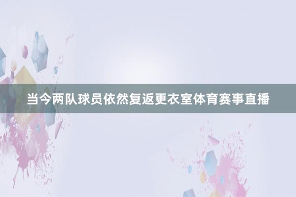 当今两队球员依然复返更衣室体育赛事直播