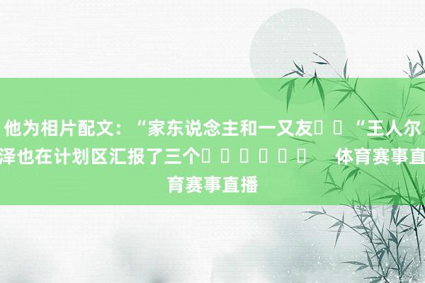 他为相片配文：“家东说念主和一又友❤️“王人尔克泽也在计划区汇报了三个❤️❤️❤️    体育赛事直播