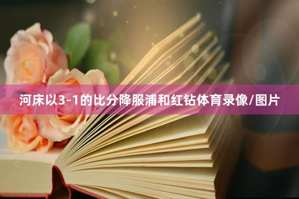 河床以3-1的比分降服浦和红钻体育录像/图片