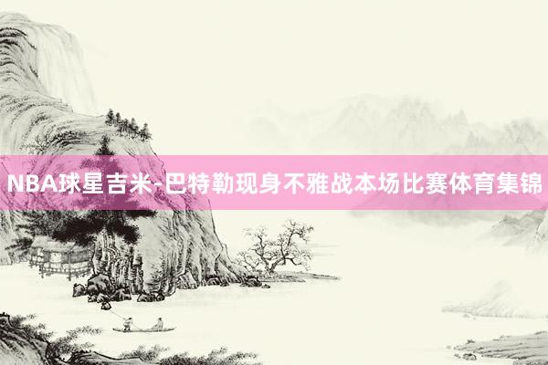 NBA球星吉米-巴特勒现身不雅战本场比赛体育集锦