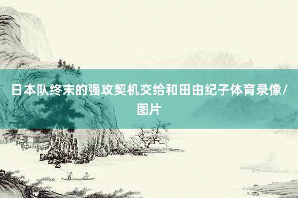 日本队终末的强攻契机交给和田由纪子体育录像/图片