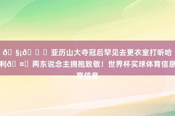🧡💙亚历山大夺冠后罕见去更衣室打听哈利🤝两东说念主拥抱致敬！世界杯买球体育信息