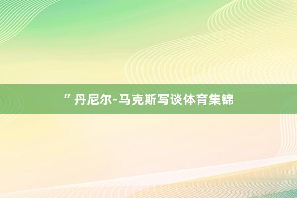”丹尼尔-马克斯写谈体育集锦